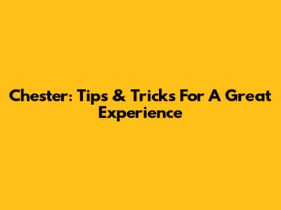 Chester: Tips & Tricks For A Great Experience