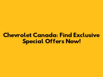Chevrolet Canada: Find Exclusive Special Offers Now!