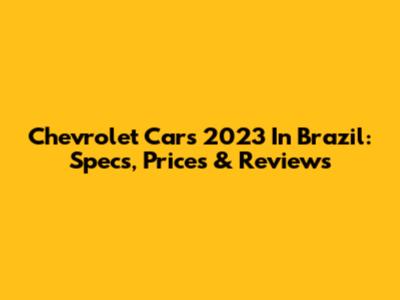 Chevrolet Cars 2023 In Brazil: Specs, Prices & Reviews