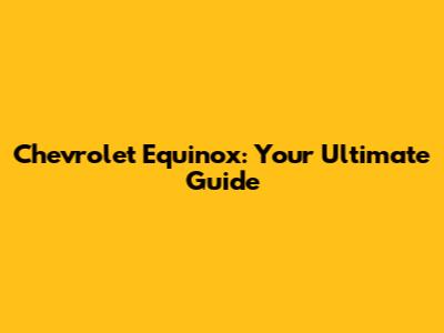 Chevrolet Equinox: Your Ultimate Guide