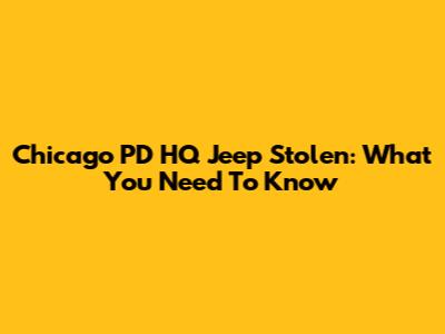 Chicago PD HQ Jeep Stolen: What You Need To Know