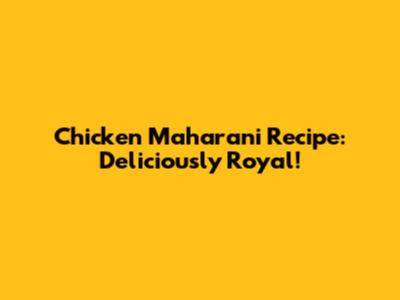 Chicken Maharani Recipe: Deliciously Royal!