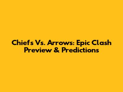 Chiefs Vs. Arrows: Epic Clash Preview & Predictions