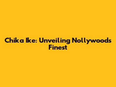 Chika Ike: Unveiling Nollywood's Finest