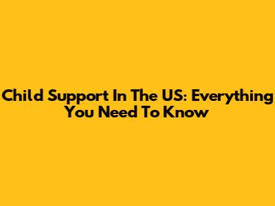 Child Support In The US: Everything You Need To Know