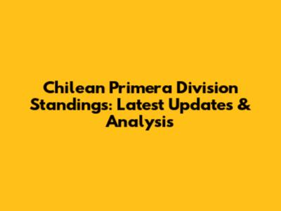 Chilean Primera Division Standings: Latest Updates & Analysis
