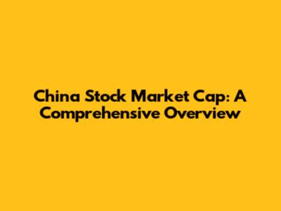 China Stock Market Cap: A Comprehensive Overview