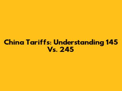 China Tariffs: Understanding 145 Vs. 245