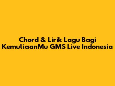 Chord & Lirik Lagu "Bagi KemuliaanMu" GMS Live Indonesia