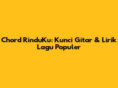 Chord RinduKu: Kunci Gitar & Lirik Lagu Populer