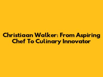 Christiaan Walker: From Aspiring Chef To Culinary Innovator