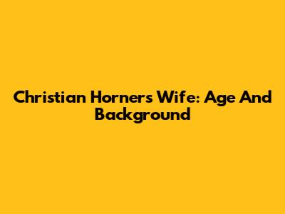 Christian Horner's Wife: Age And Background