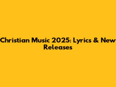 Christian Music 2025: Lyrics & New Releases