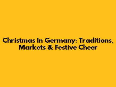 Christmas In Germany: Traditions, Markets & Festive Cheer