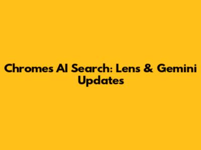Chrome's AI Search: Lens & Gemini Updates