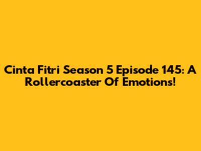 Cinta Fitri Season 5 Episode 145: A Rollercoaster Of Emotions!