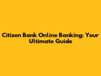 Citizen Bank Online Banking: Your Ultimate Guide