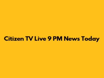 Citizen TV Live 9 PM News Today