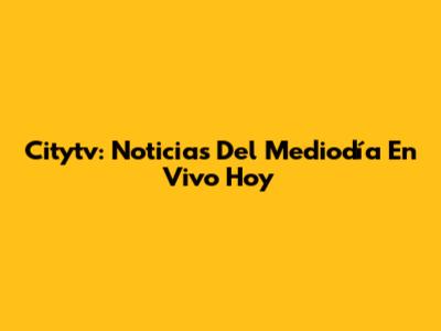 Citytv: Noticias Del Mediodía En Vivo Hoy
