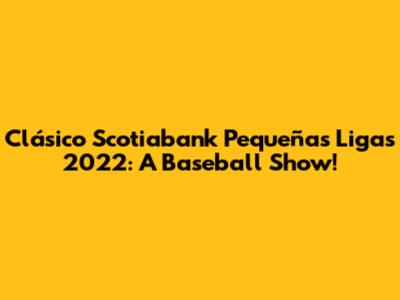 Clásico Scotiabank Pequeñas Ligas 2022: A Baseball Show!