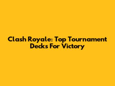 Clash Royale: Top Tournament Decks For Victory