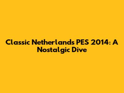 Classic Netherlands PES 2014: A Nostalgic Dive