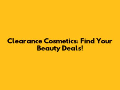 Clearance Cosmetics: Find Your Beauty Deals!
