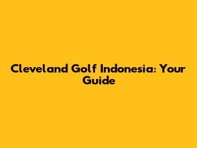 Cleveland Golf Indonesia: Your Guide