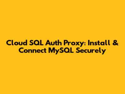 Cloud SQL Auth Proxy: Install & Connect MySQL Securely