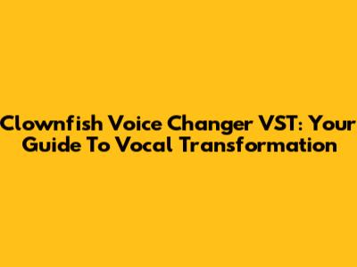 Clownfish Voice Changer VST: Your Guide To Vocal Transformation
