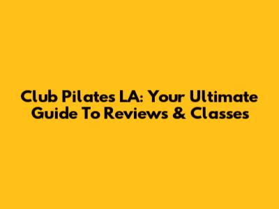 Club Pilates LA: Your Ultimate Guide To Reviews & Classes