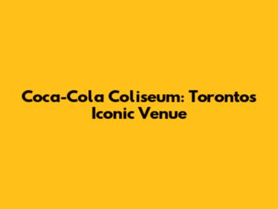 Coca-Cola Coliseum: Toronto's Iconic Venue