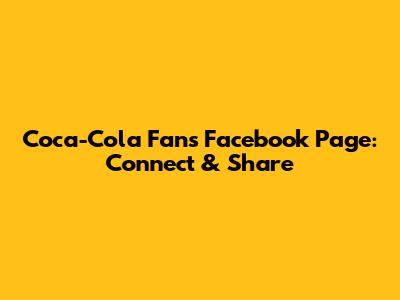 Coca-Cola Fans Facebook Page: Connect & Share