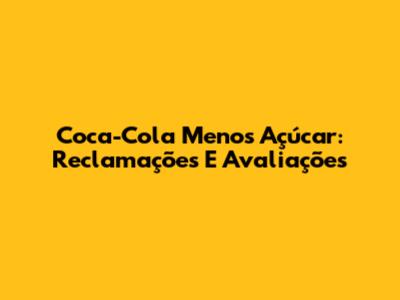 Coca-Cola Menos Açúcar: Reclamações E Avaliações