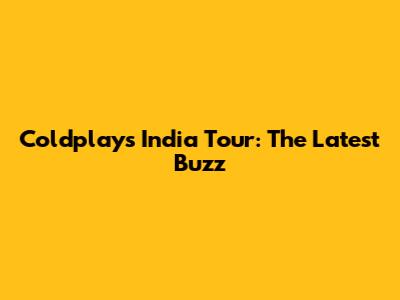 Coldplay's India Tour: The Latest Buzz