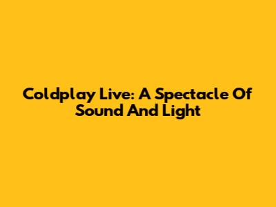 Coldplay Live: A Spectacle Of Sound And Light