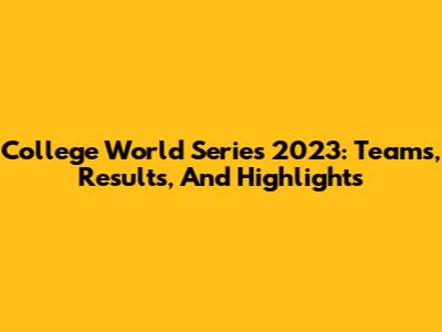 College World Series 2023: Teams, Results, And Highlights