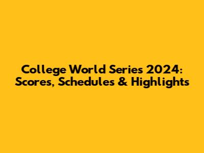 College World Series 2024: Scores, Schedules & Highlights