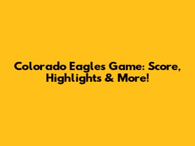 Colorado Eagles Game: Score, Highlights & More!