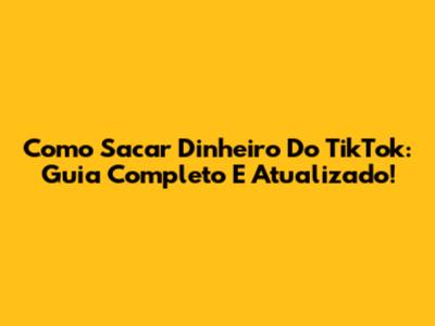 Como Sacar Dinheiro Do TikTok: Guia Completo E Atualizado!