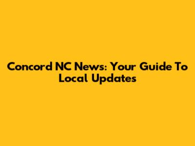 Concord NC News: Your Guide To Local Updates