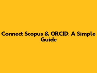Connect Scopus & ORCID: A Simple Guide