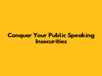 Conquer Your Public Speaking Insecurities