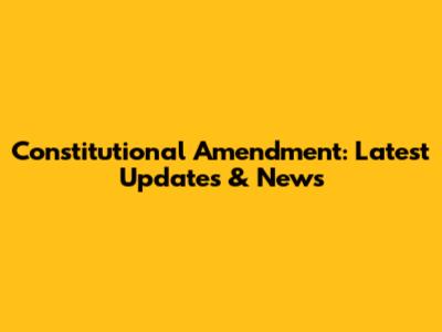 Constitutional Amendment: Latest Updates & News