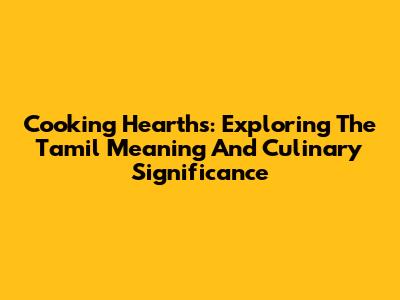 Cooking Hearths: Exploring The Tamil Meaning And Culinary Significance