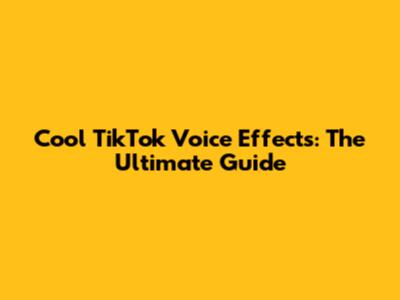 Cool TikTok Voice Effects: The Ultimate Guide