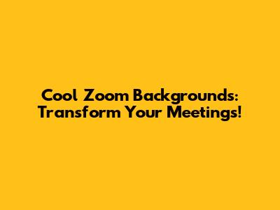 Cool Zoom Backgrounds: Transform Your Meetings!