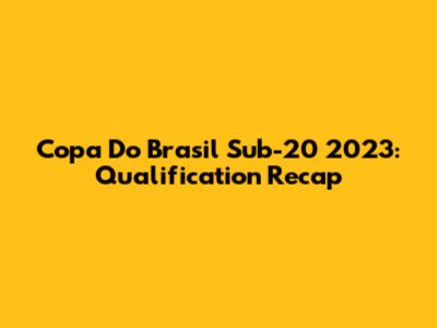 Copa Do Brasil Sub-20 2023: Qualification Recap