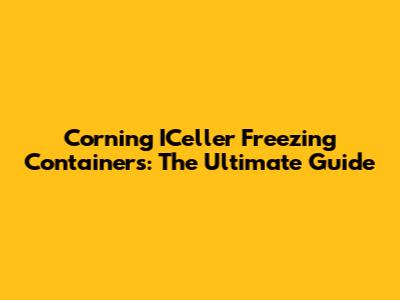 Corning ICeller Freezing Containers: The Ultimate Guide