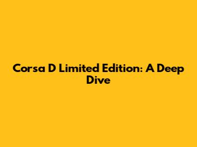 Corsa D Limited Edition: A Deep Dive